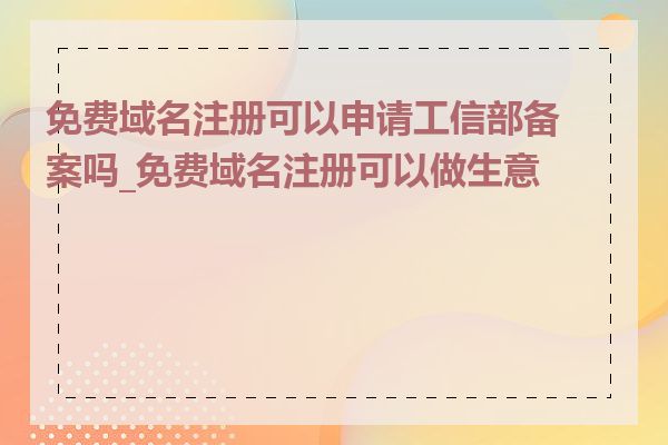 免费域名注册可以申请工信部备案吗_免费域名注册可以做生意吗