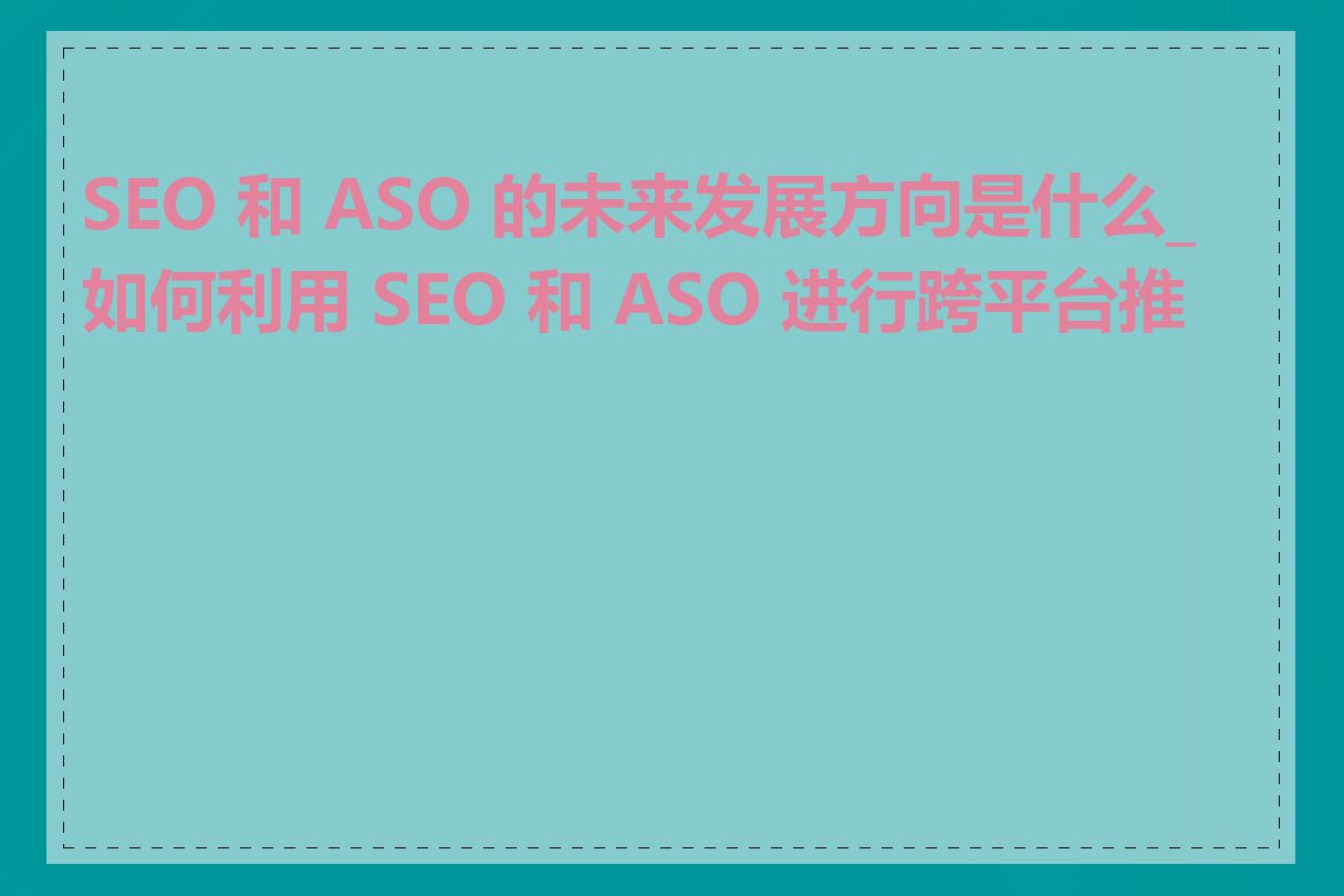 SEO 和 ASO 的未来发展方向是什么_如何利用 SEO 和 ASO 进行跨平台推广