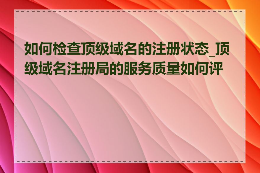 如何检查顶级域名的注册状态_顶级域名注册局的服务质量如何评估