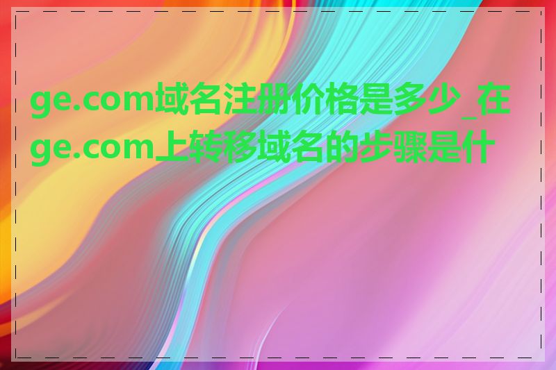 ge.com域名注册价格是多少_在ge.com上转移域名的步骤是什么