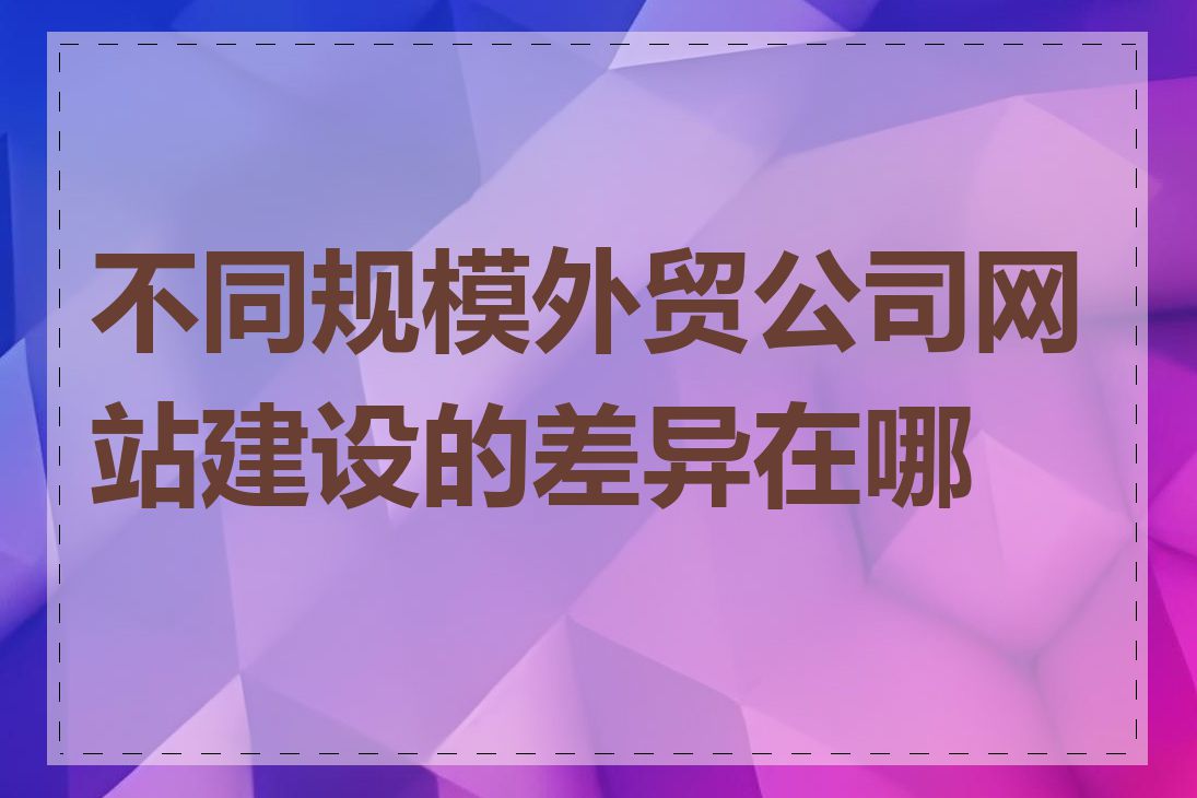 不同规模外贸公司网站建设的差异在哪里