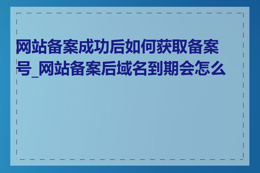 网站备案成功后如何获取备案号_网站备案后域名到期会怎么样