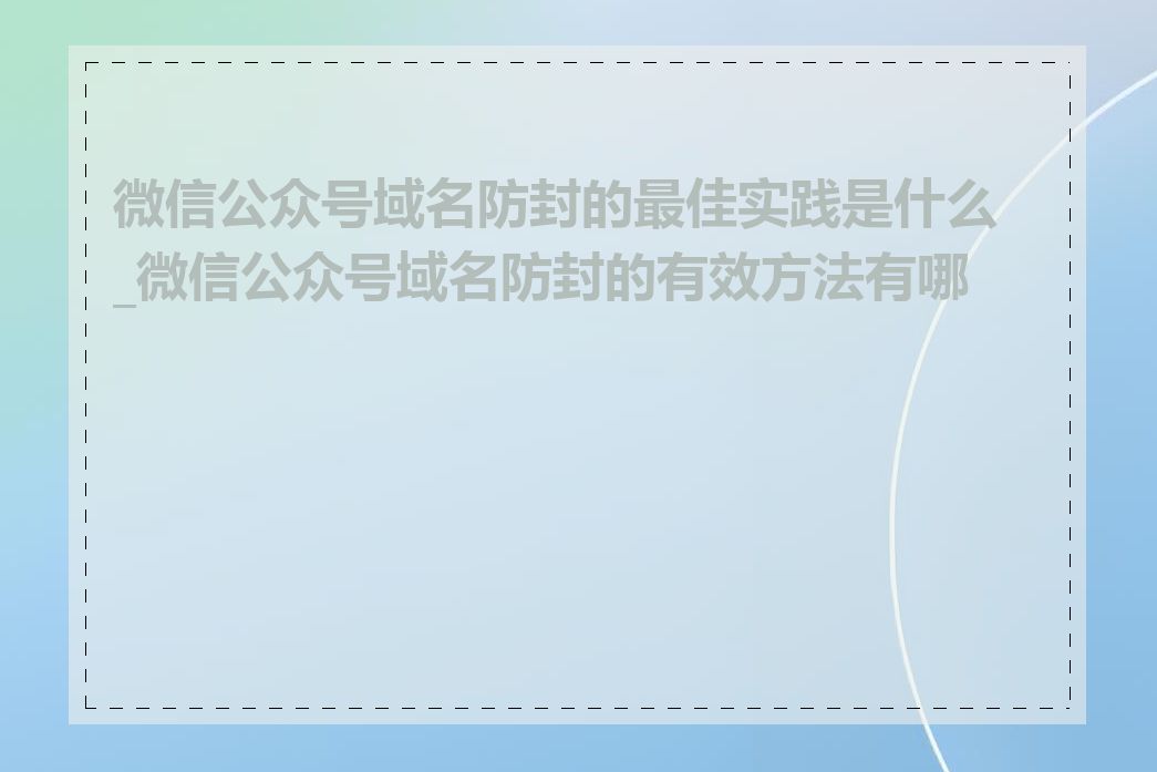 微信公众号域名防封的最佳实践是什么_微信公众号域名防封的有效方法有哪些