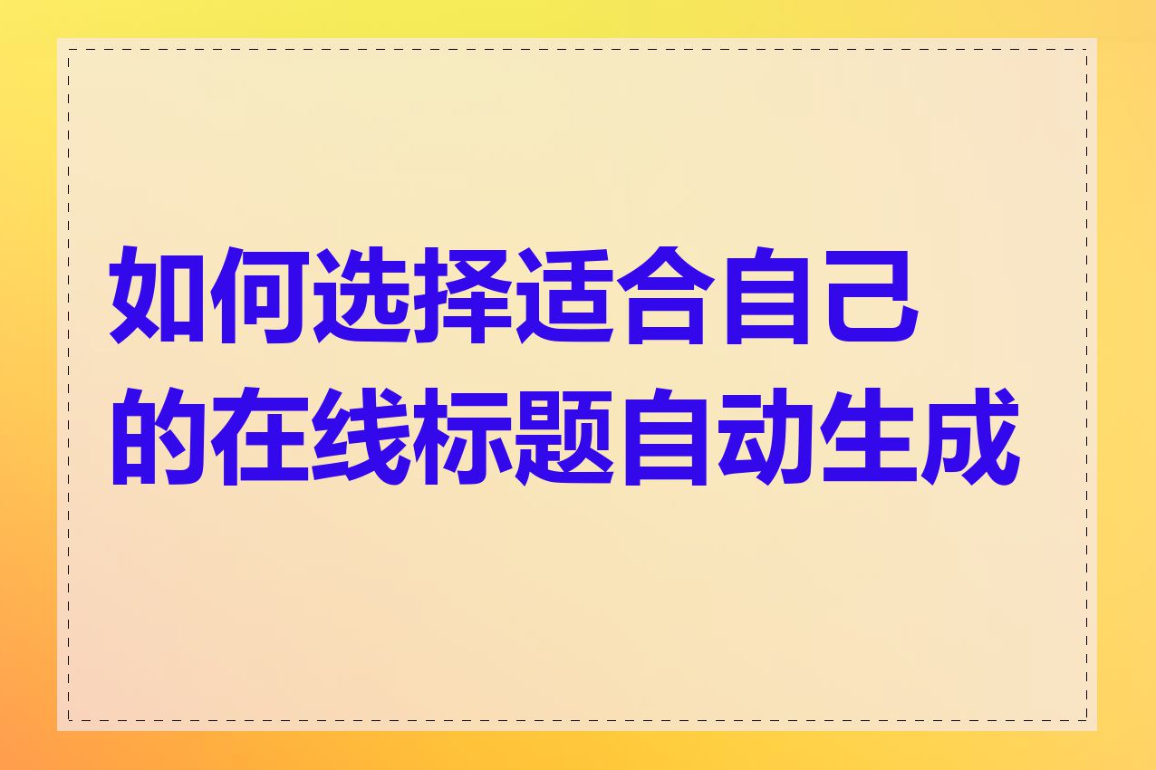 如何选择适合自己的在线标题自动生成器