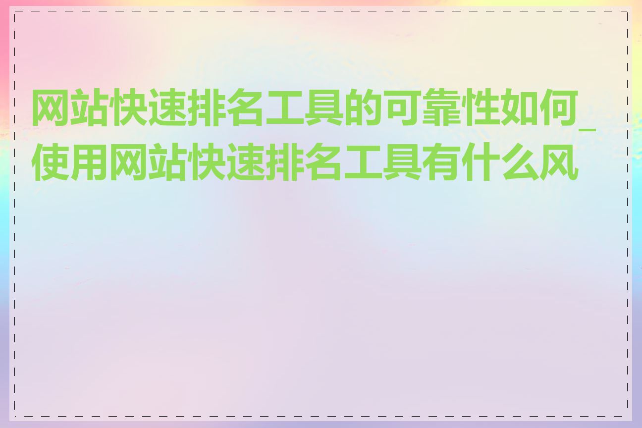 网站快速排名工具的可靠性如何_使用网站快速排名工具有什么风险