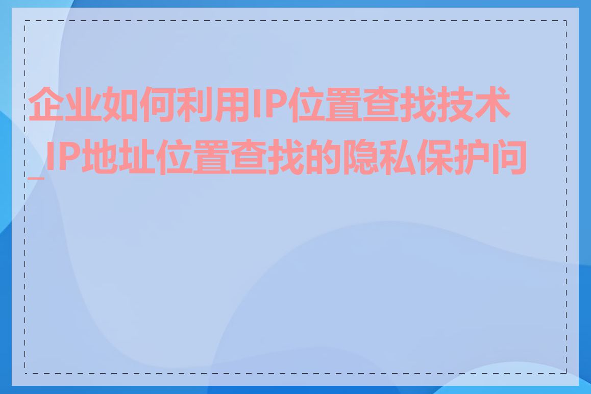 企业如何利用IP位置查找技术_IP地址位置查找的隐私保护问题