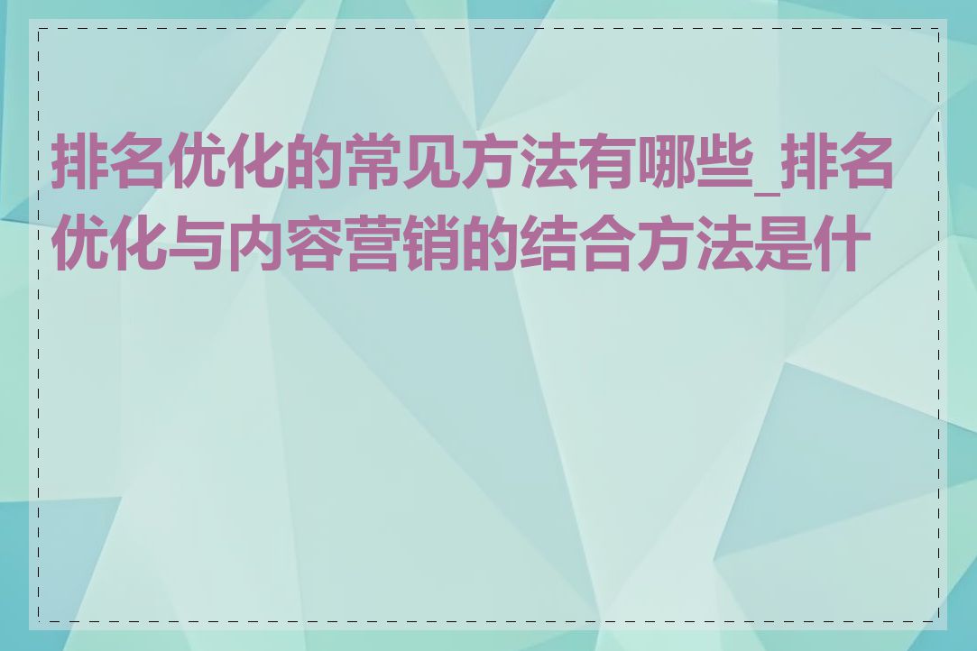 排名优化的常见方法有哪些_排名优化与内容营销的结合方法是什么