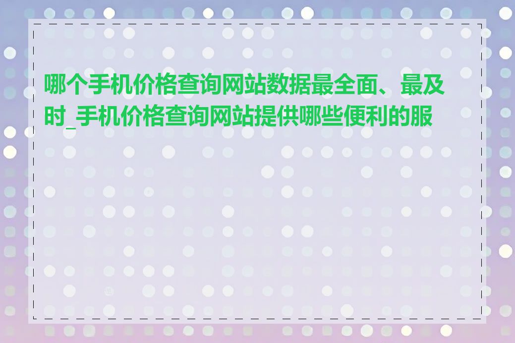 哪个手机价格查询网站数据最全面、最及时_手机价格查询网站提供哪些便利的服务