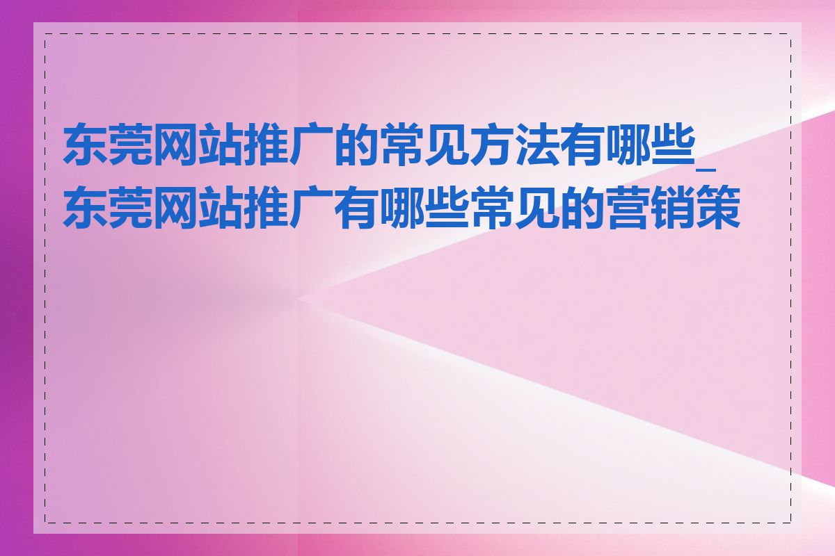 东莞网站推广的常见方法有哪些_东莞网站推广有哪些常见的营销策略