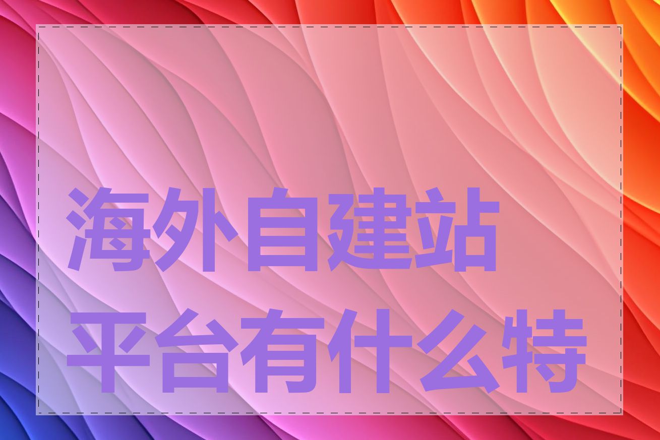 海外自建站平台有什么特点