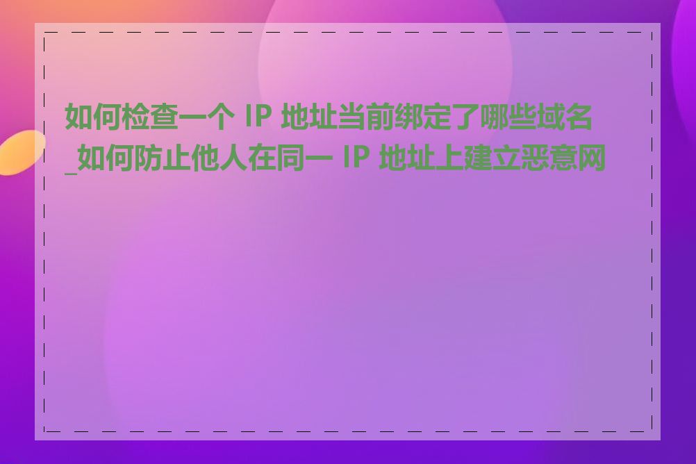 如何检查一个 IP 地址当前绑定了哪些域名_如何防止他人在同一 IP 地址上建立恶意网站