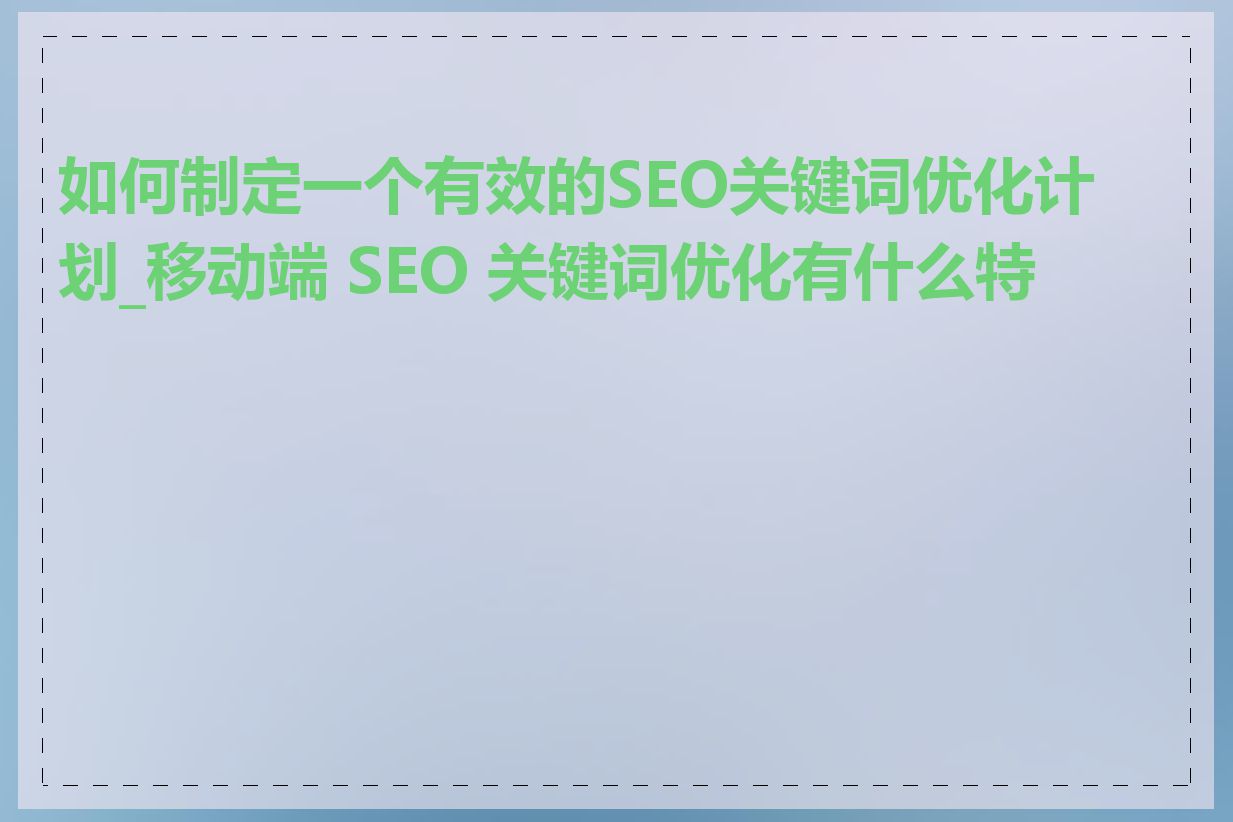 如何制定一个有效的SEO关键词优化计划_移动端 SEO 关键词优化有什么特点