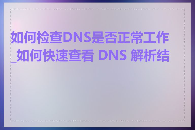 如何检查DNS是否正常工作_如何快速查看 DNS 解析结果