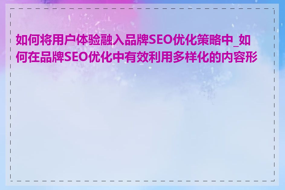 如何将用户体验融入品牌SEO优化策略中_如何在品牌SEO优化中有效利用多样化的内容形式