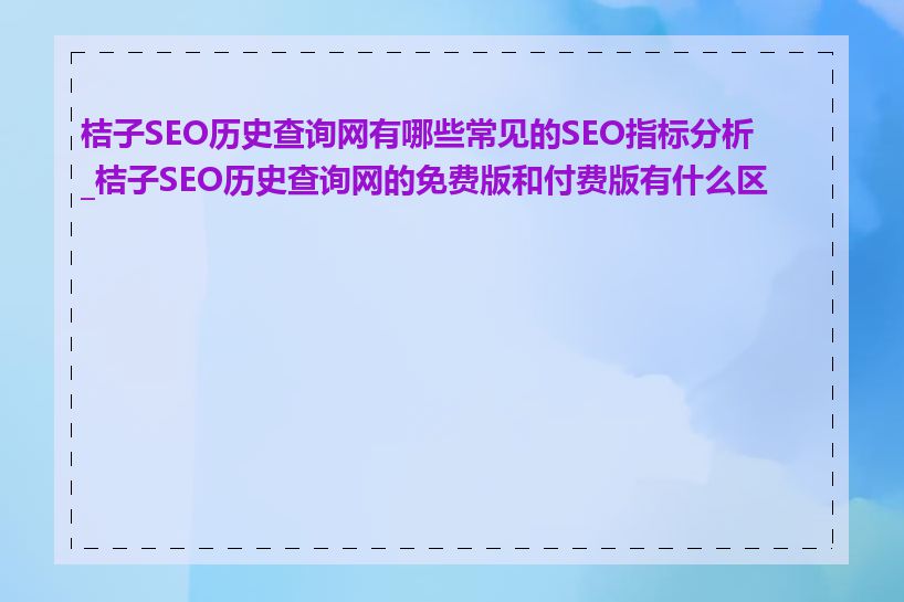 桔子SEO历史查询网有哪些常见的SEO指标分析_桔子SEO历史查询网的免费版和付费版有什么区别