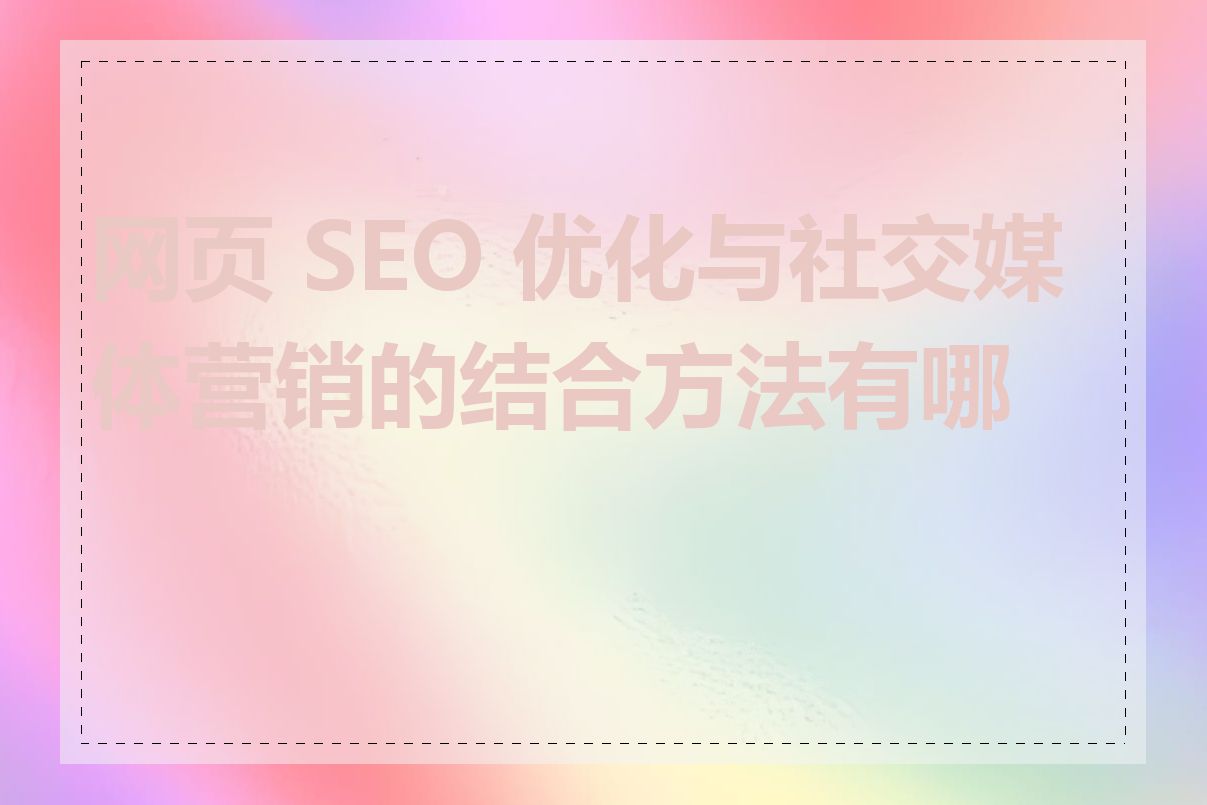 网页 SEO 优化与社交媒体营销的结合方法有哪些