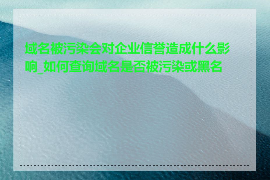 域名被污染会对企业信誉造成什么影响_如何查询域名是否被污染或黑名单