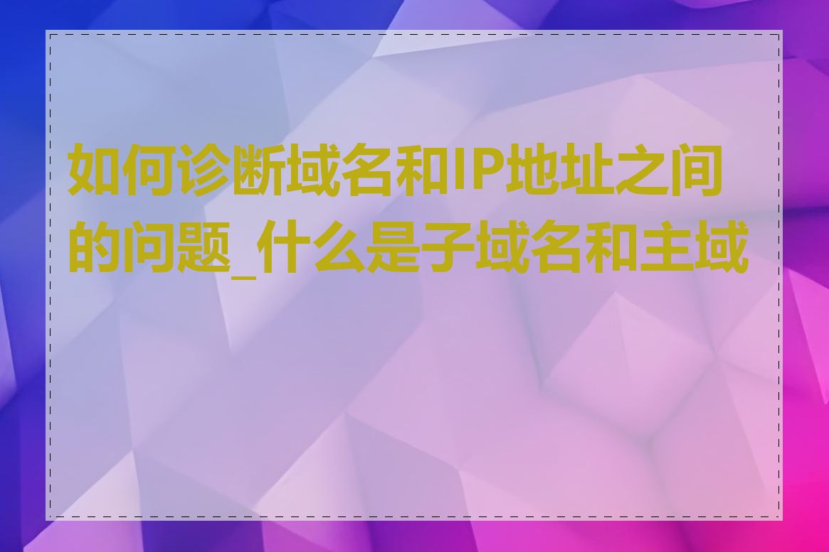 如何诊断域名和IP地址之间的问题_什么是子域名和主域名