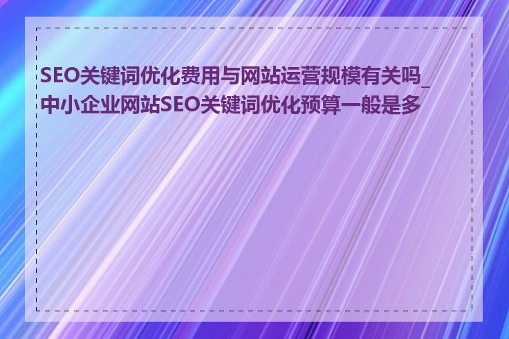 SEO关键词优化费用与网站运营规模有关吗_中小企业网站SEO关键词优化预算一般是多少