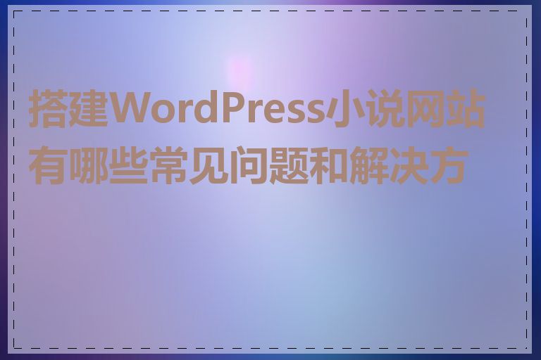 搭建WordPress小说网站有哪些常见问题和解决方案