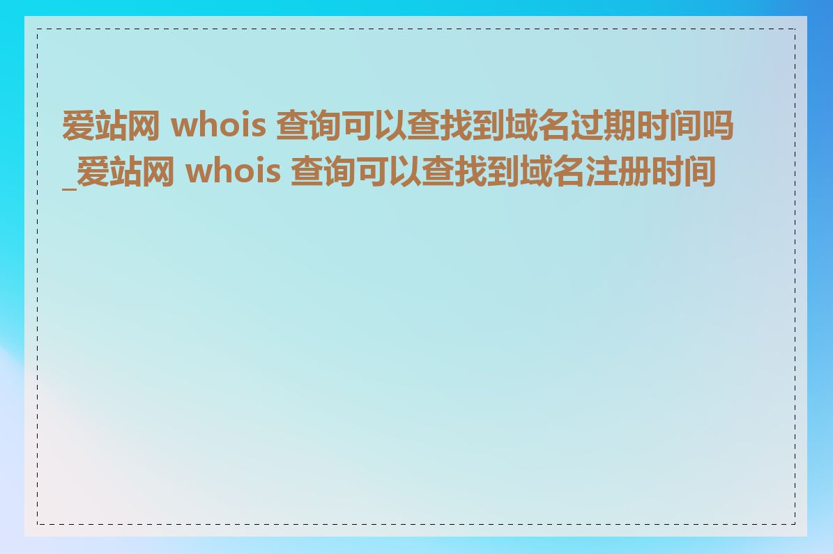 爱站网 whois 查询可以查找到域名过期时间吗_爱站网 whois 查询可以查找到域名注册时间吗