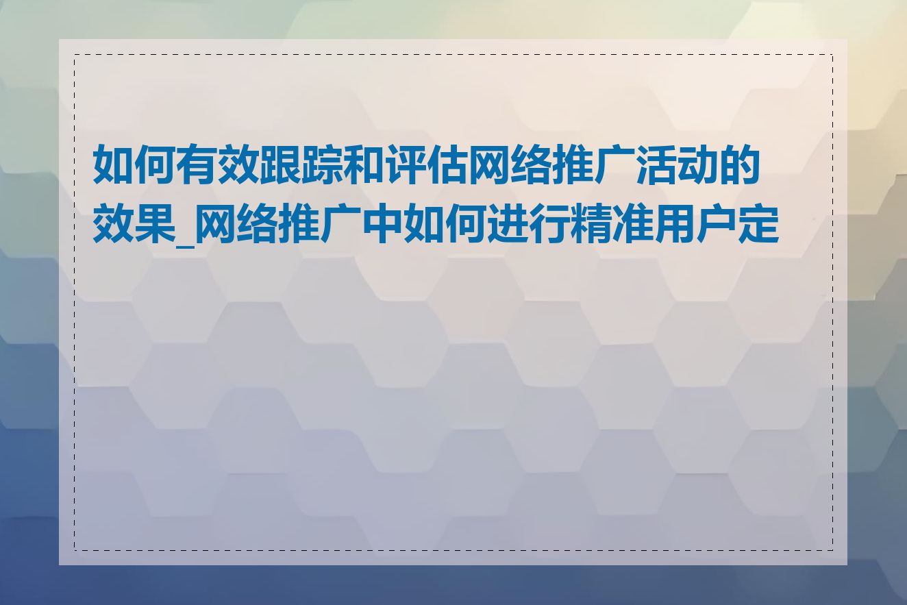 如何有效跟踪和评估网络推广活动的效果_网络推广中如何进行精准用户定位