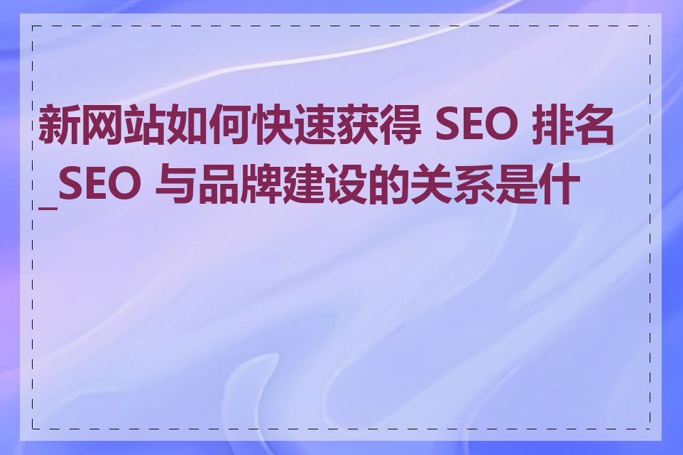 新网站如何快速获得 SEO 排名_SEO 与品牌建设的关系是什么