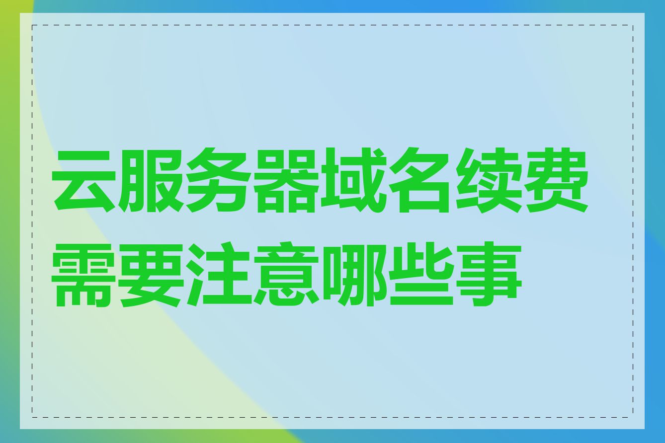 云服务器域名续费需要注意哪些事项