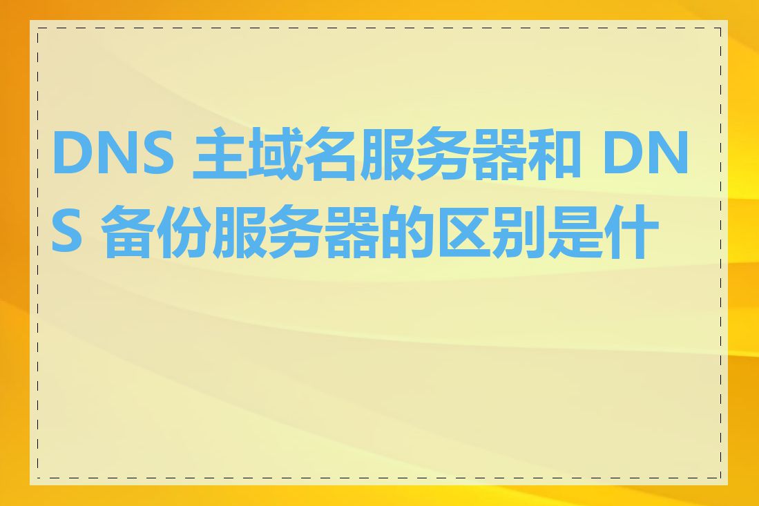 DNS 主域名服务器和 DNS 备份服务器的区别是什么