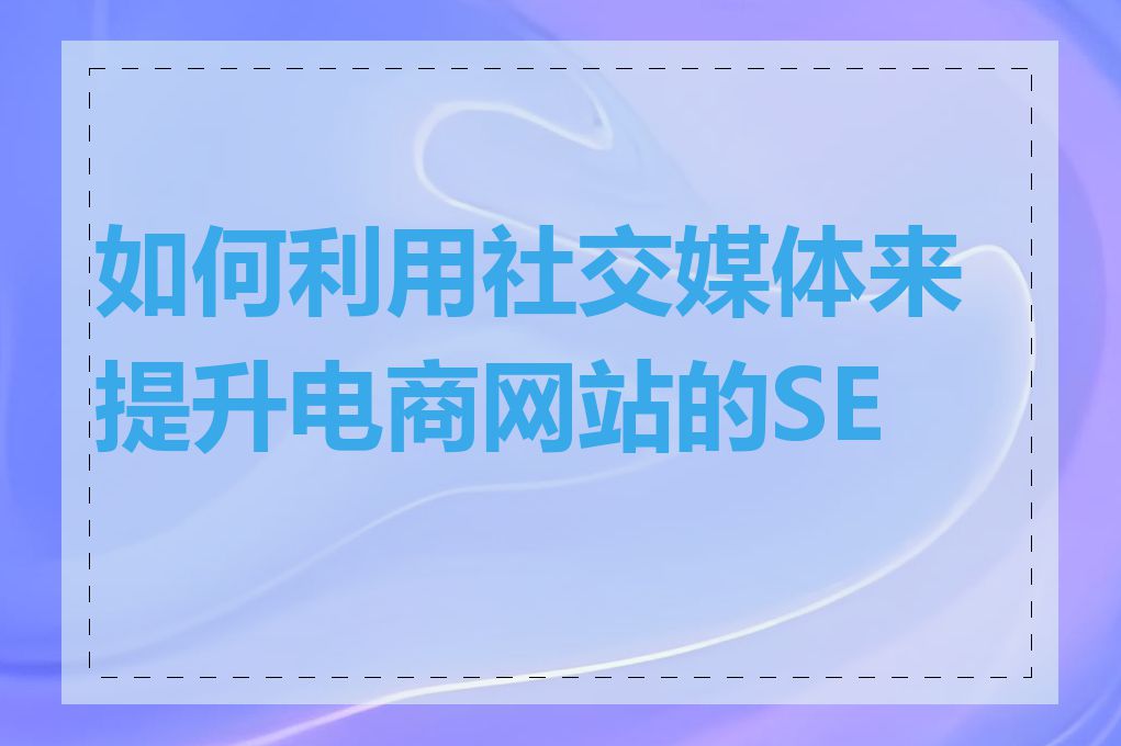 如何利用社交媒体来提升电商网站的SEO