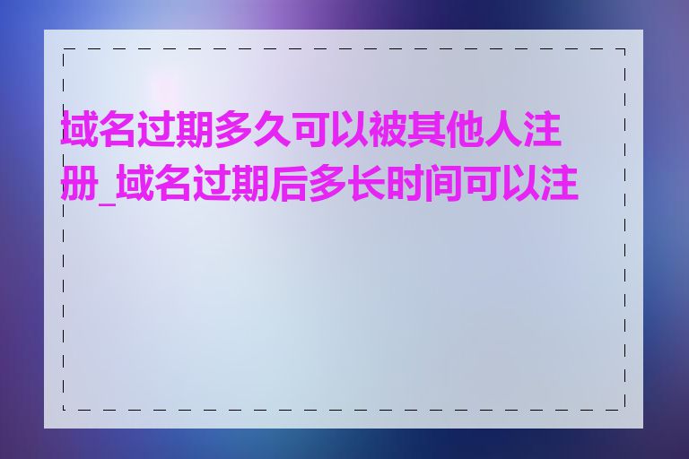 域名过期多久可以被其他人注册_域名过期后多长时间可以注册