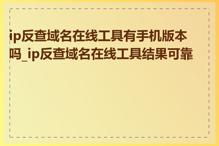 ip反查域名在线工具有手机版本吗_ip反查域名在线工具结果可靠吗