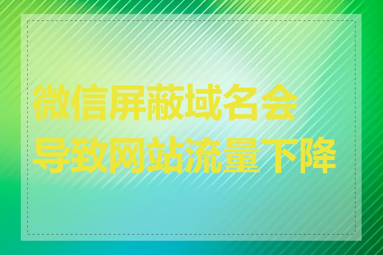 微信屏蔽域名会导致网站流量下降吗