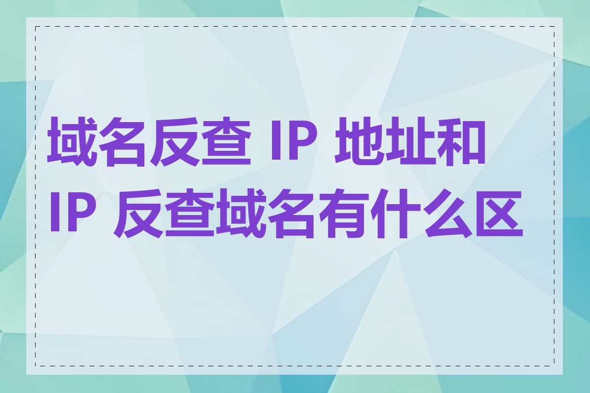 域名反查 IP 地址和 IP 反查域名有什么区别