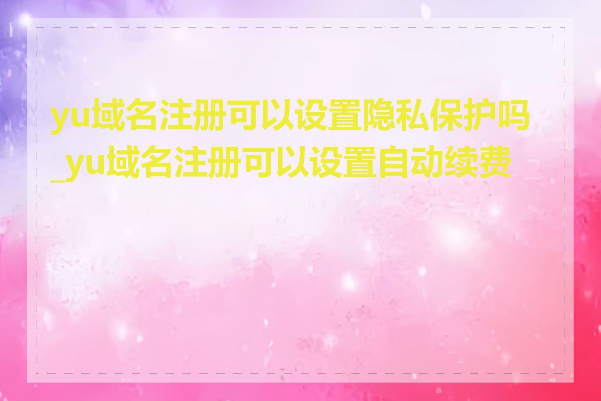 yu域名注册可以设置隐私保护吗_yu域名注册可以设置自动续费吗