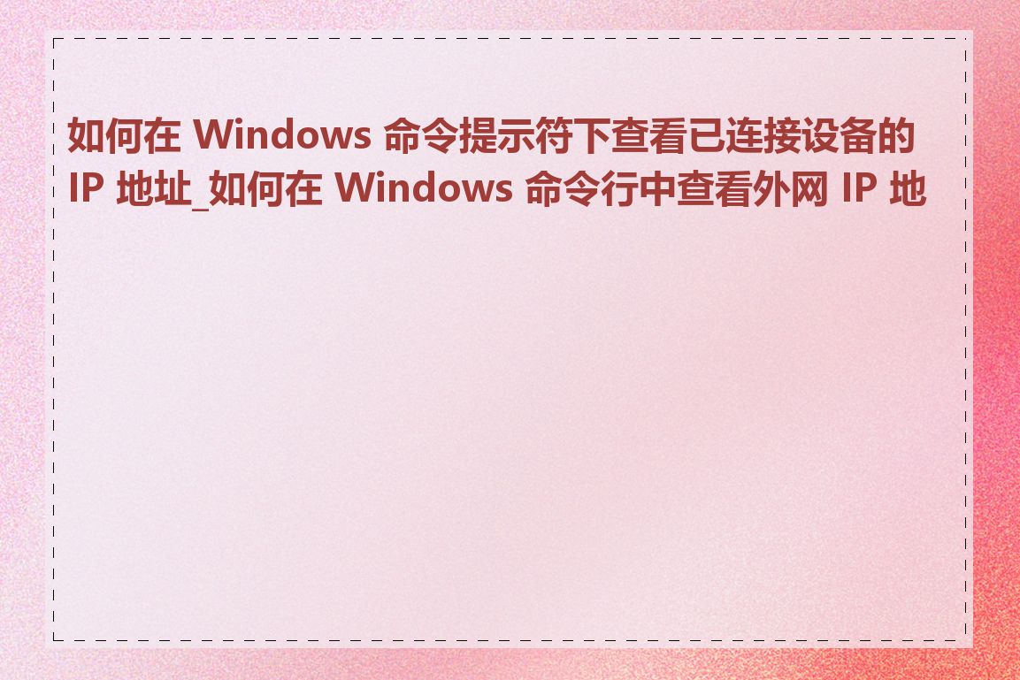 如何在 Windows 命令提示符下查看已连接设备的 IP 地址_如何在 Windows 命令行中查看外网 IP 地址