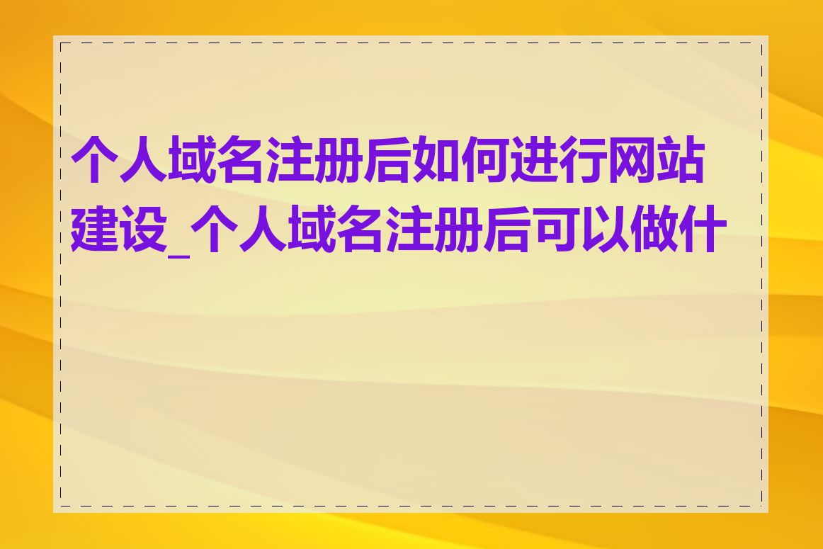 个人域名注册后如何进行网站建设_个人域名注册后可以做什么