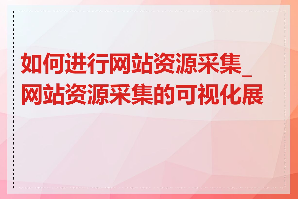 如何进行网站资源采集_网站资源采集的可视化展示