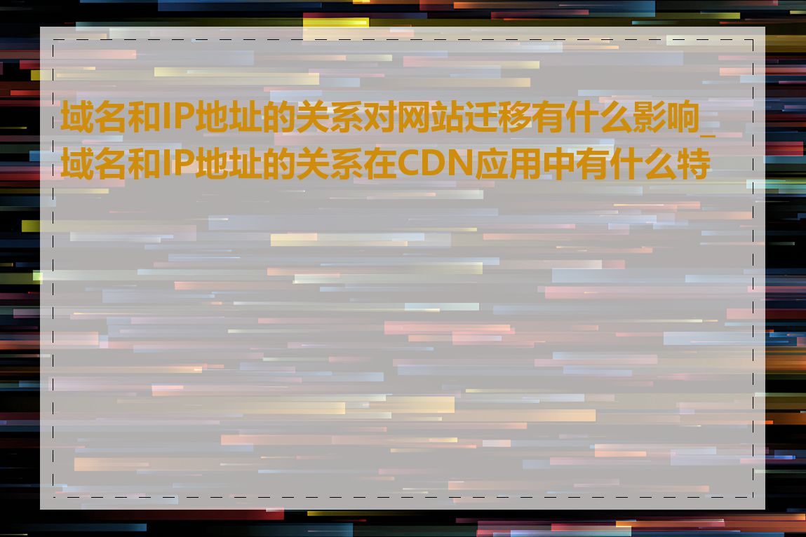 域名和IP地址的关系对网站迁移有什么影响_域名和IP地址的关系在CDN应用中有什么特点