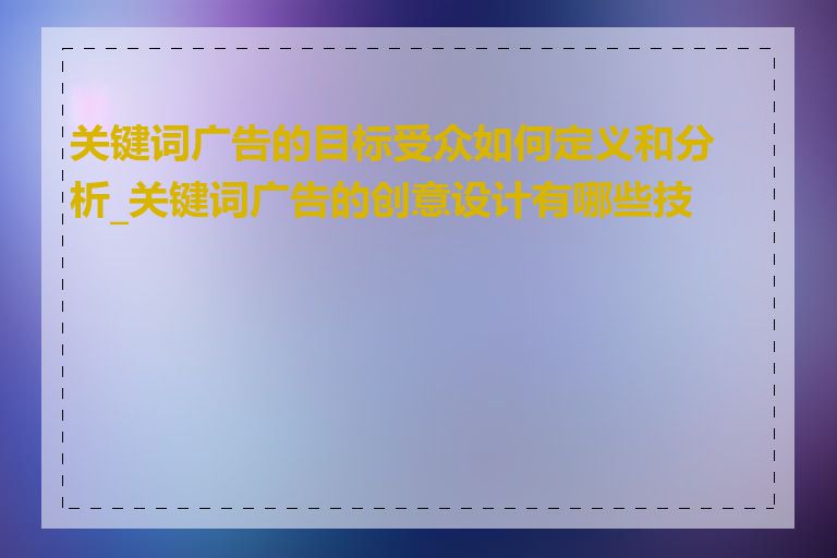 关键词广告的目标受众如何定义和分析_关键词广告的创意设计有哪些技巧