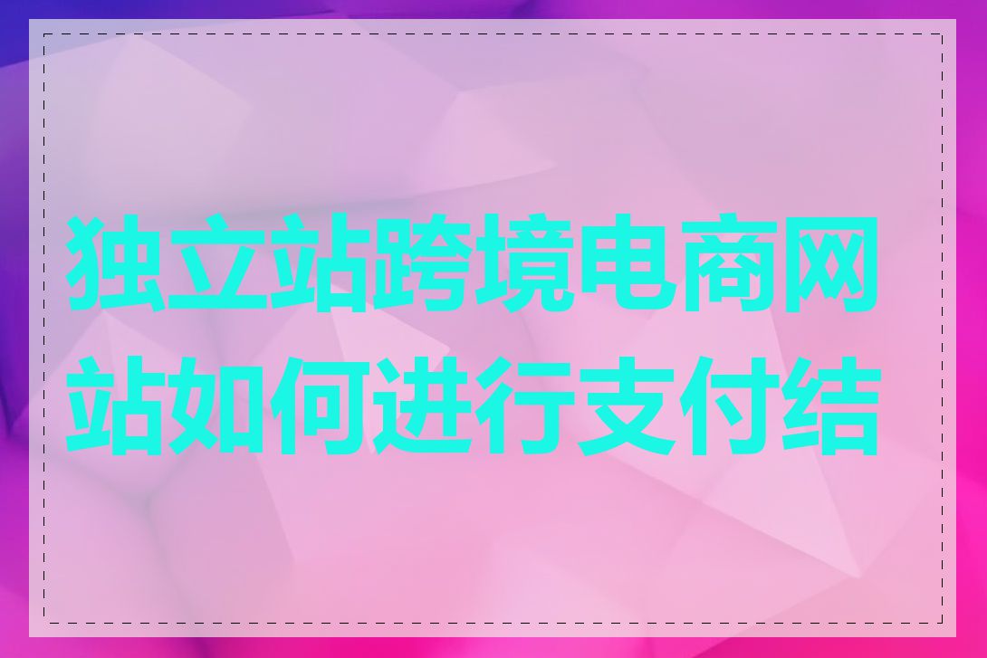 独立站跨境电商网站如何进行支付结算