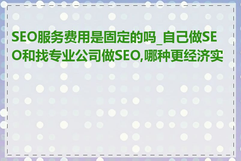 SEO服务费用是固定的吗_自己做SEO和找专业公司做SEO,哪种更经济实惠