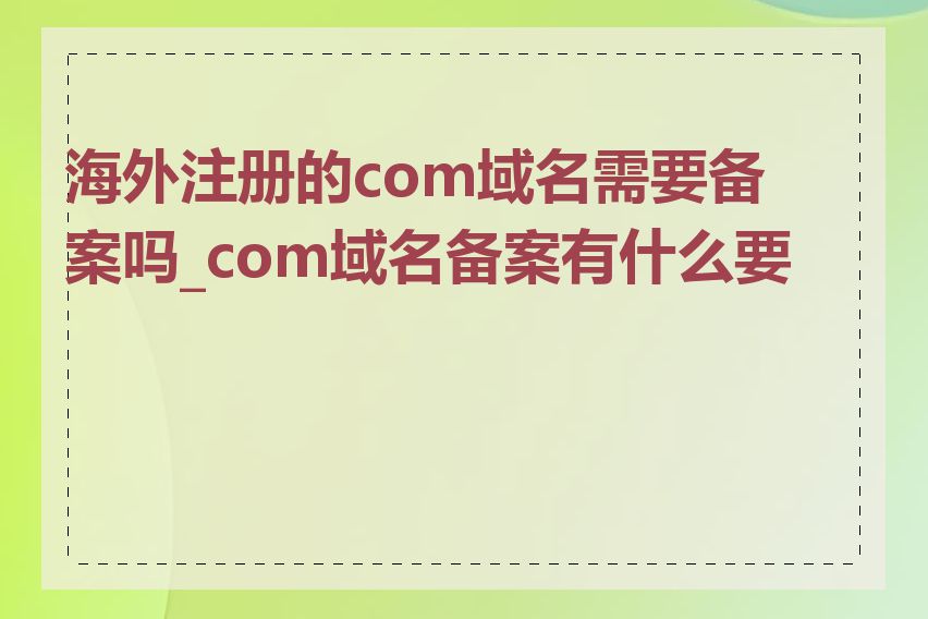 海外注册的com域名需要备案吗_com域名备案有什么要求