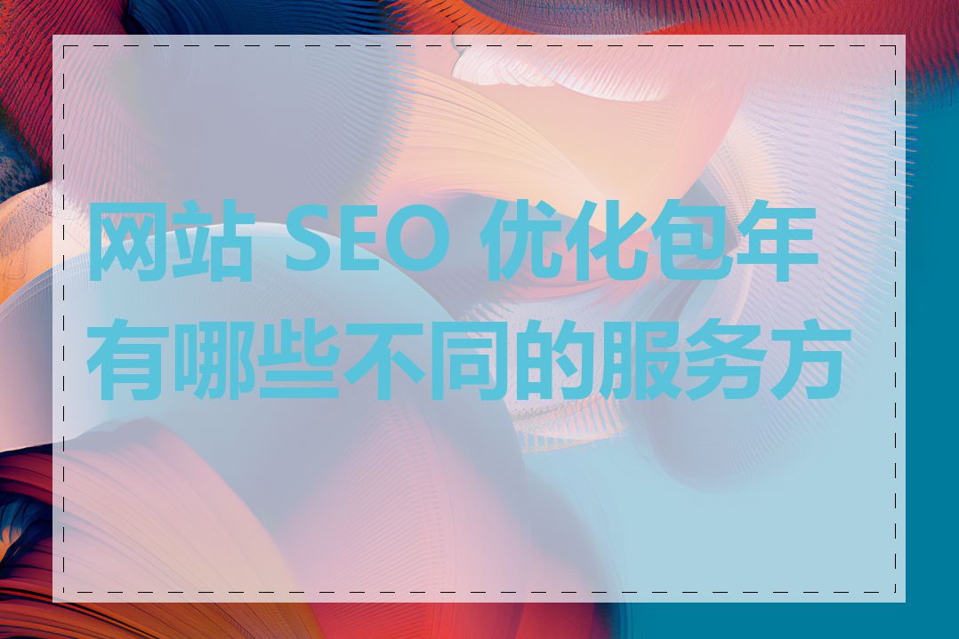 网站 SEO 优化包年有哪些不同的服务方案