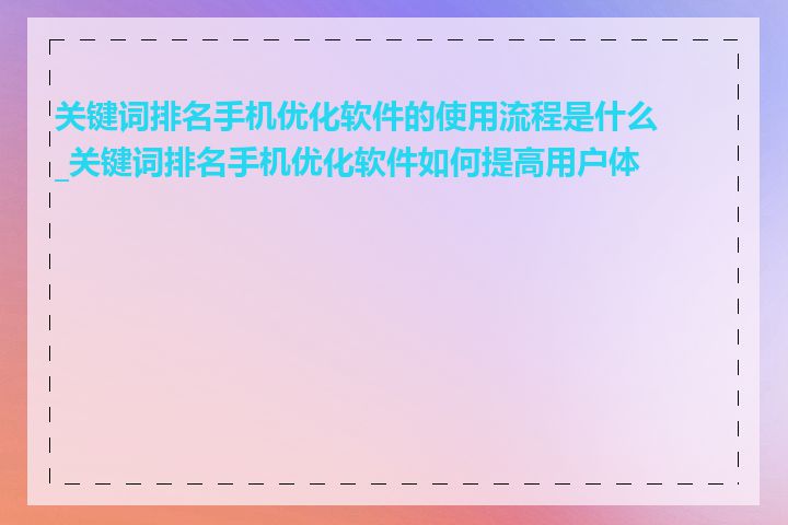 关键词排名手机优化软件的使用流程是什么_关键词排名手机优化软件如何提高用户体验