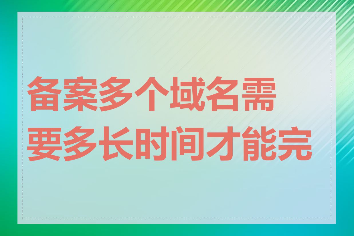 备案多个域名需要多长时间才能完成