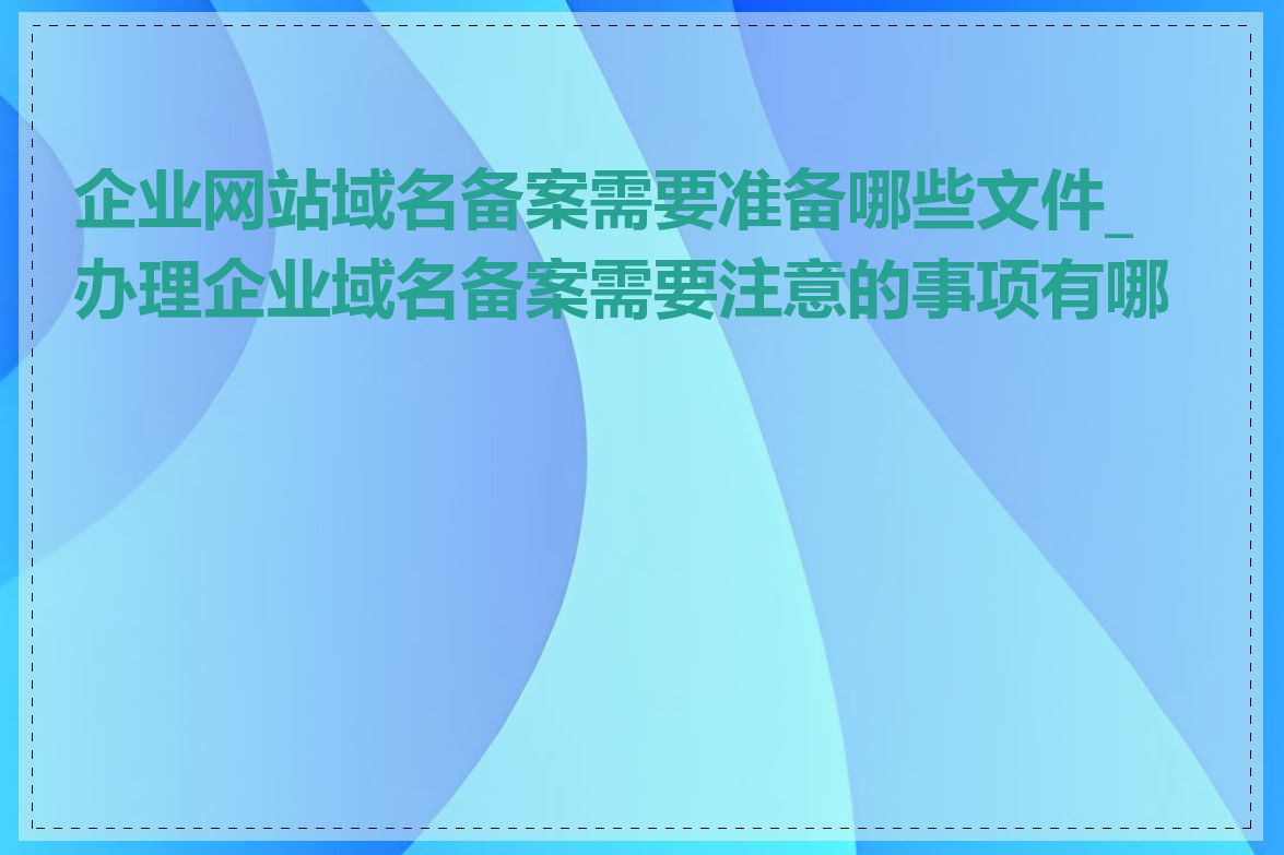 企业网站域名备案需要准备哪些文件_办理企业域名备案需要注意的事项有哪些