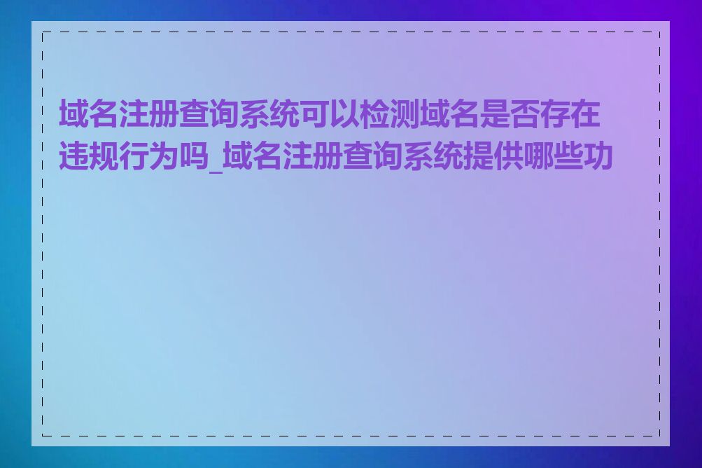 域名注册查询系统可以检测域名是否存在违规行为吗_域名注册查询系统提供哪些功能