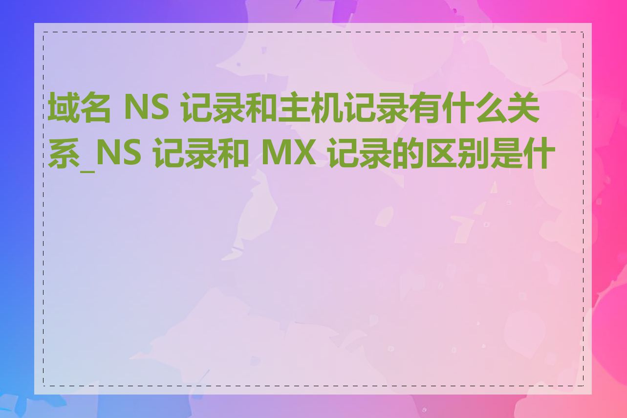 域名 NS 记录和主机记录有什么关系_NS 记录和 MX 记录的区别是什么