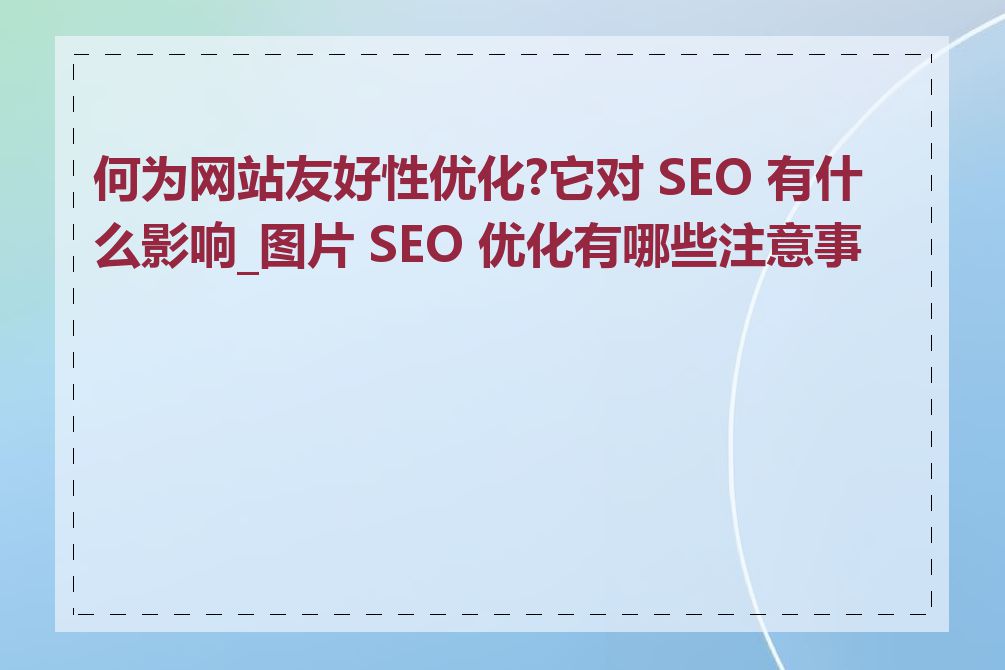 何为网站友好性优化?它对 SEO 有什么影响_图片 SEO 优化有哪些注意事项